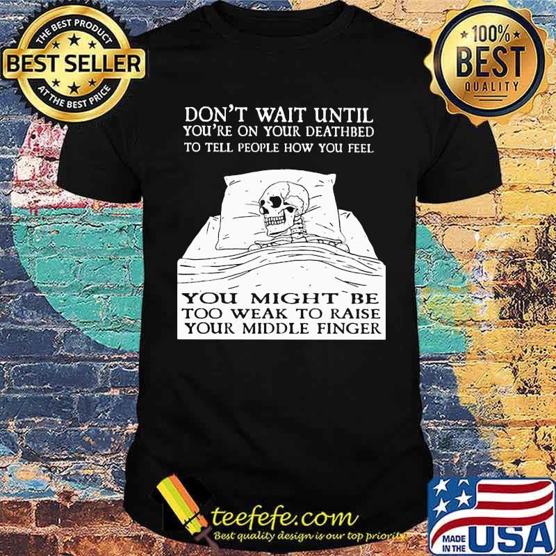 Don't Wait Until You're On Your Deathbed To Tell People How You Feel Skull Shirt Don't Wait Until You're On Your Deathbed To Tell People How You Feel Skull Shirt