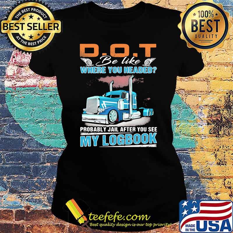 Dot Be Like Where You Headed My Logbook Truck Shirt Ladies tee Dot Be Like Where You Headed My Logbook Truck Shirt Ladies tee