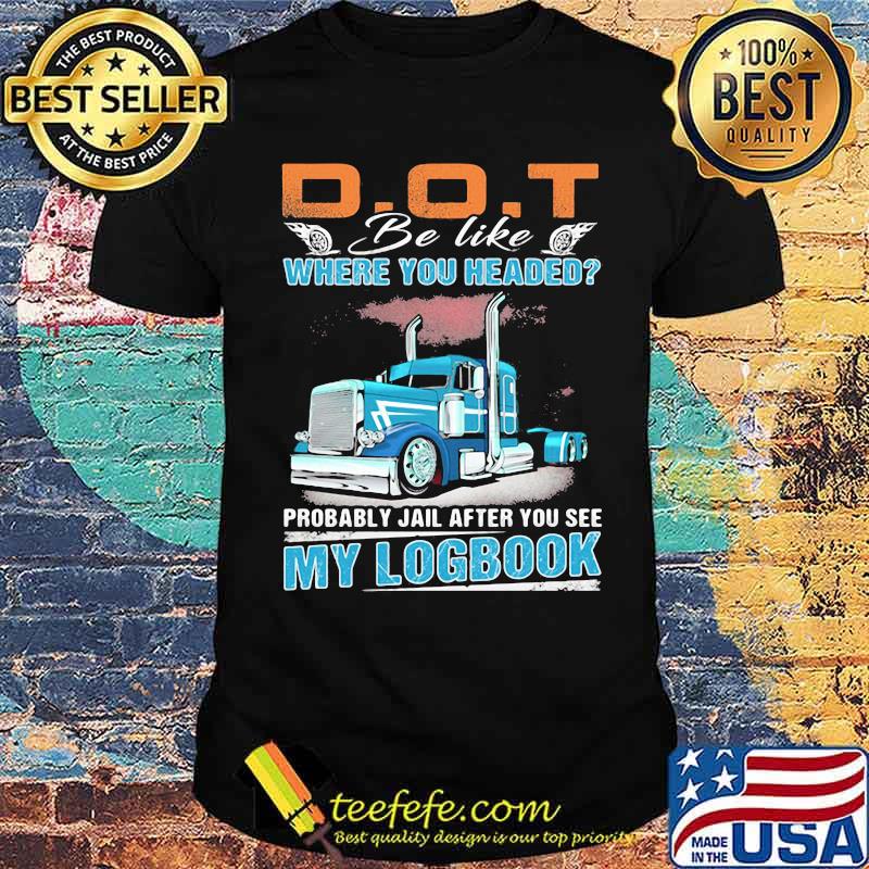 Dot Be Like Where You Headed My Logbook Truck Shirt Dot Be Like Where You Headed My Logbook Truck Shirt