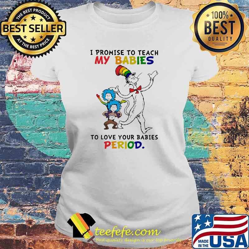 Dr Seuss I promise to teach my babies to love your babies period Laides tee Dr Seuss I promise to teach my babies to love your babies period Laides tee