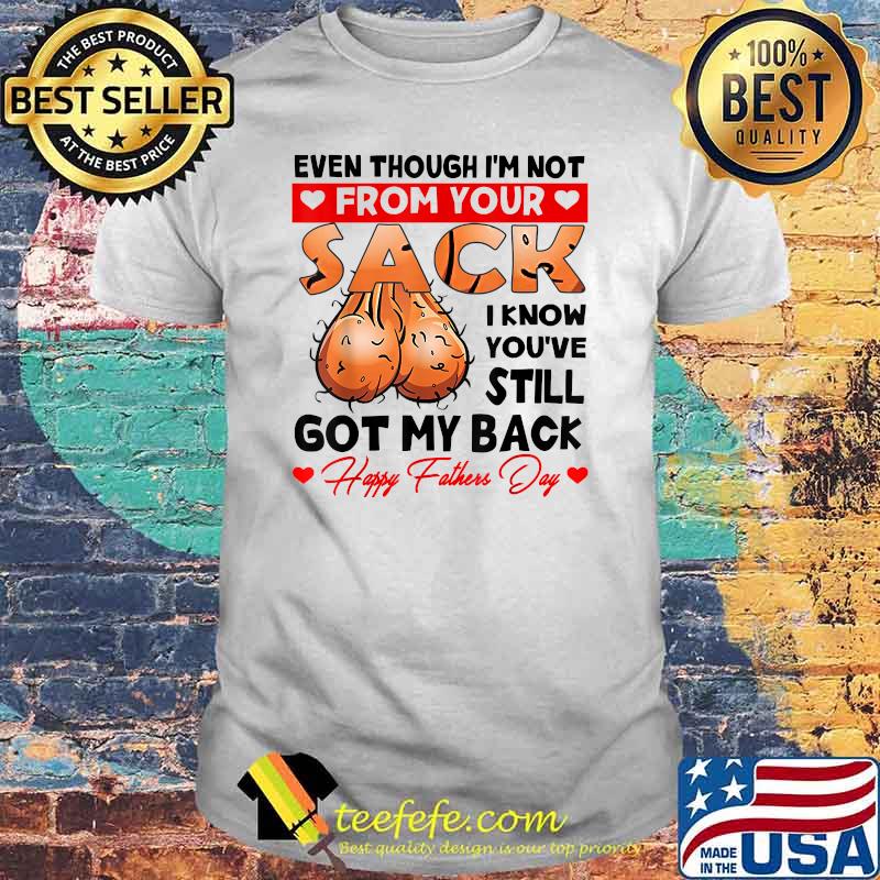 Even Though I'm Not From Your Sack I Know You've Still Shirt