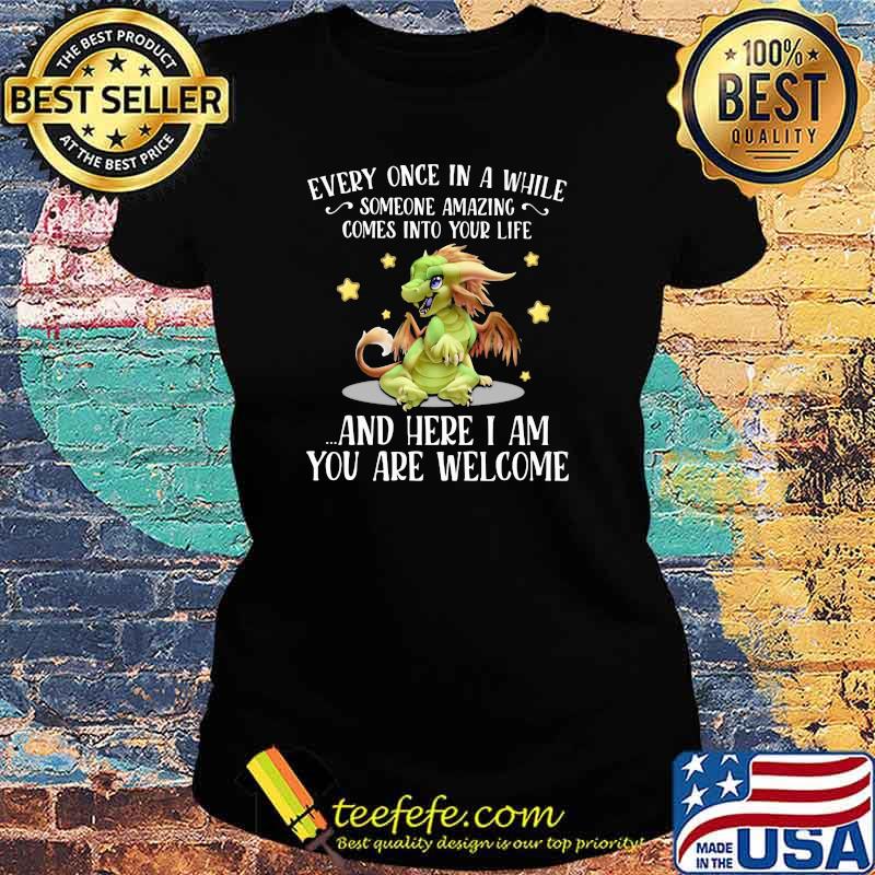Every Once In A While Someone Amazing Comes Into Your Life And Here I Am You Are Welcome Dragon Shirt Ladies tee Every Once In A While Someone Amazing Comes Into Your Life And Here I Am You Are Welcome Dragon Shirt Ladies tee