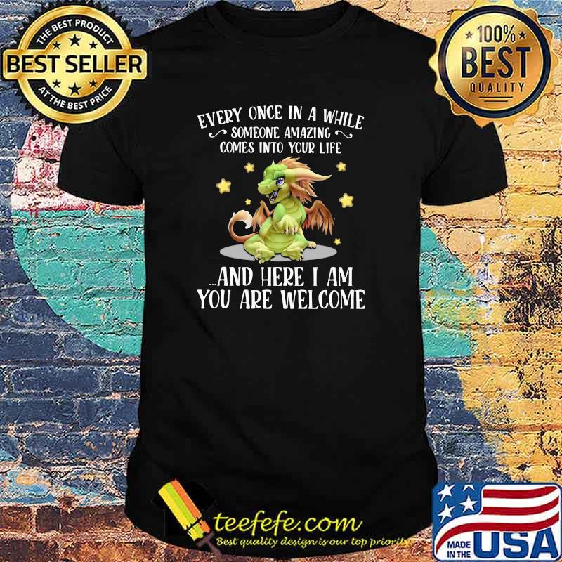 Every Once In A While Someone Amazing Comes Into Your Life And Here I Am You Are Welcome Dragon Shirt