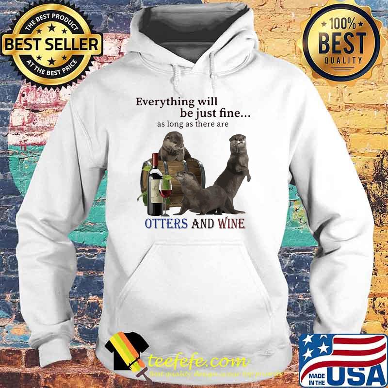 Everything Will Be Just Fine As Long As There Are Otters And Wine Shirt Hoodie Everything Will Be Just Fine As Long As There Are Otters And Wine Shirt Hoodie