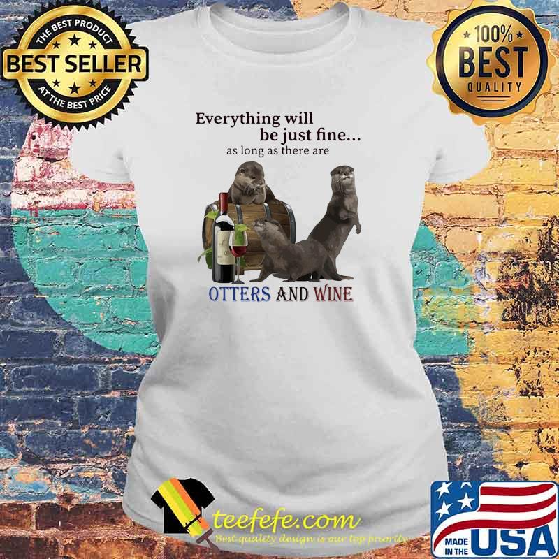 Everything Will Be Just Fine As Long As There Are Otters And Wine Shirt Laides tee Everything Will Be Just Fine As Long As There Are Otters And Wine Shirt Laides tee