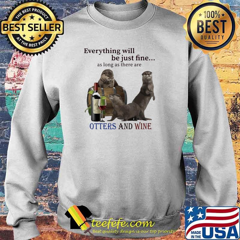Everything Will Be Just Fine As Long As There Are Otters And Wine Shirt Sweater Everything Will Be Just Fine As Long As There Are Otters And Wine Shirt Sweater