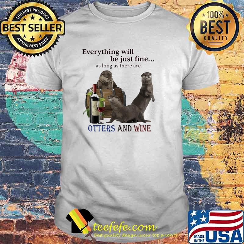 Everything Will Be Just Fine As Long As There Are Otters And Wine Shirt Everything Will Be Just Fine As Long As There Are Otters And Wine Shirt