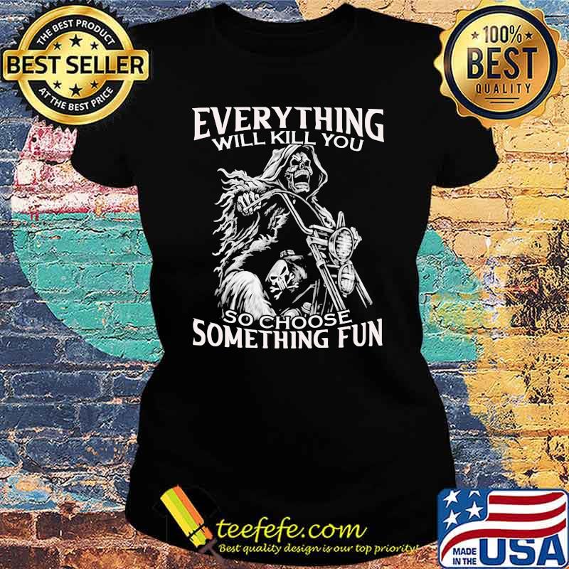 Everything Will Kill You So Choose Something Fun Skull Shirt Ladies tee Everything Will Kill You So Choose Something Fun Skull Shirt Ladies tee