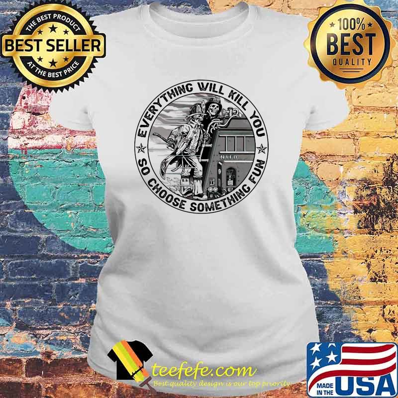 Everything Will Kill You So Choose Something Fun Skull Shirt Laides tee Everything Will Kill You So Choose Something Fun Skull Shirt Laides tee