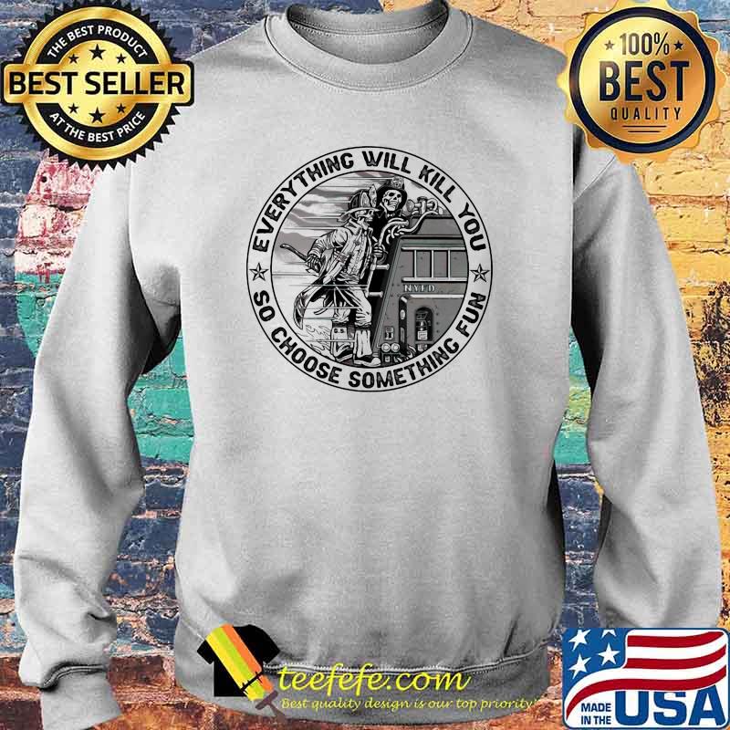 Everything Will Kill You So Choose Something Fun Skull Shirt Sweater Everything Will Kill You So Choose Something Fun Skull Shirt Sweater
