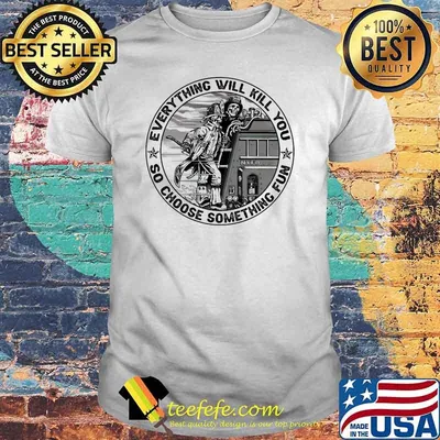 Everything Will Kill You So Choose Something Fun Skull Shirt