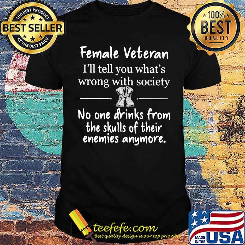 Female Veteran I'll Tell You What's Wrong With Society No ONe Drinks From The Skulls Of Their Enemies Anymore Shirt