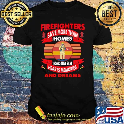 Firefighters Save More Than Homes Homes They Save Hearts Memories And Dreams Shirt