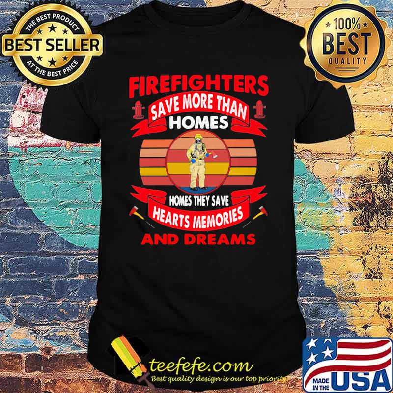 Firefighters Save More Than Homes Homes They Save Hearts Memories And Dreams Shirt