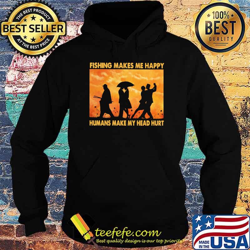 Fishing Makes Me Happy Humans Make My Head Hurt Shirt Hoodie Fishing Makes Me Happy Humans Make My Head Hurt Shirt Hoodie