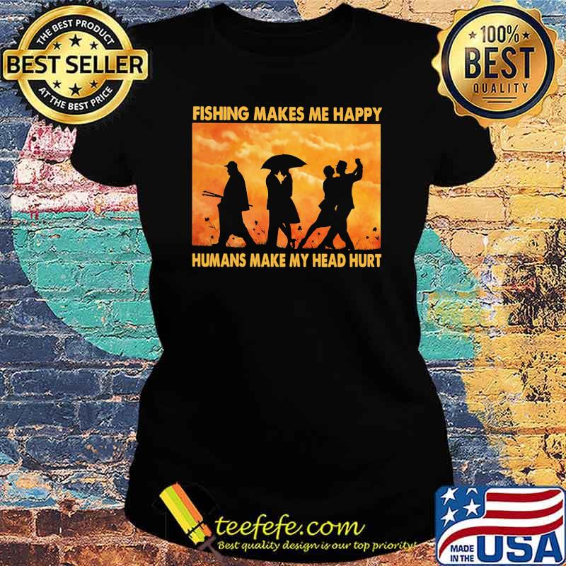 Fishing Makes Me Happy Humans Make My Head Hurt Shirt Ladies tee Fishing Makes Me Happy Humans Make My Head Hurt Shirt Ladies tee