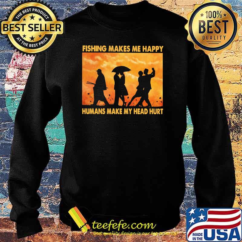 Fishing Makes Me Happy Humans Make My Head Hurt Shirt Sweater Fishing Makes Me Happy Humans Make My Head Hurt Shirt Sweater
