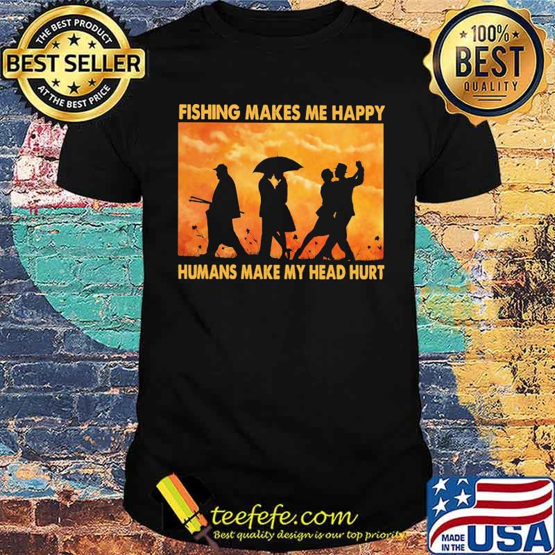 Fishing Makes Me Happy Humans Make My Head Hurt Shirt