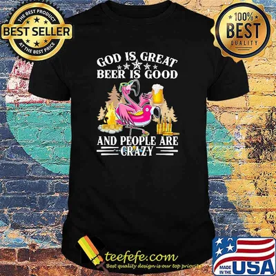 God Is Great Beer Is Good And People Are Crazy Flamingo Shirt