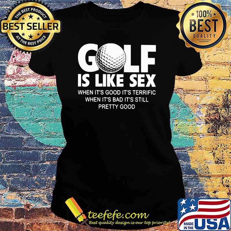 Golf IS Like Sec When It's Good It''s Terrific When It's Bad It's Still Pretty Good Shirt Ladies tee Golf IS Like Sec When It's Good It''s Terrific When It's Bad It's Still Pretty Good Shirt Ladies tee