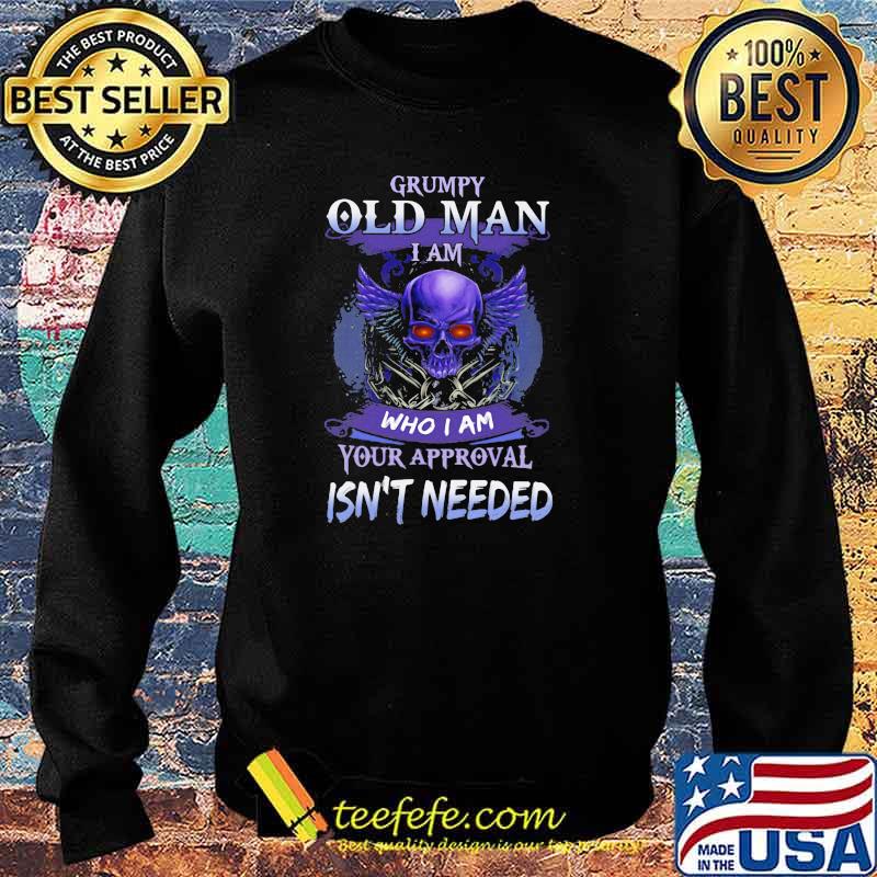 Grumpy Old Man I Am Who I Am Your Approval Isn't Needed Skull Shirt Sweater Grumpy Old Man I Am Who I Am Your Approval Isn't Needed Skull Shirt Sweater