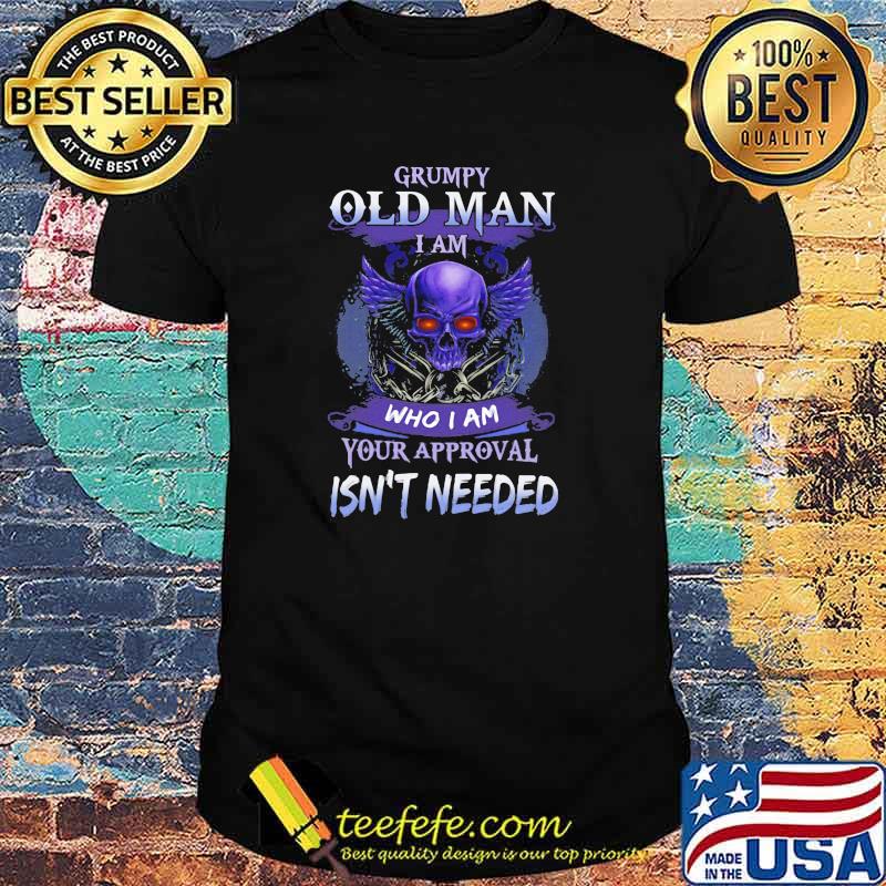 Grumpy Old Man I Am Who I Am Your Approval Isn't Needed Skull Shirt Grumpy Old Man I Am Who I Am Your Approval Isn't Needed Skull Shirt
