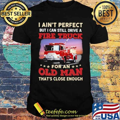I Ain't Perfect But I Can Still Drive A Fire truck For An Old Man That's Close Enough Shirt