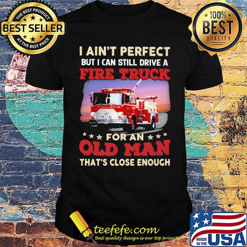 I Ain't Perfect But I Can Still Drive A Fire truck For An Old Man That's Close Enough Shirt