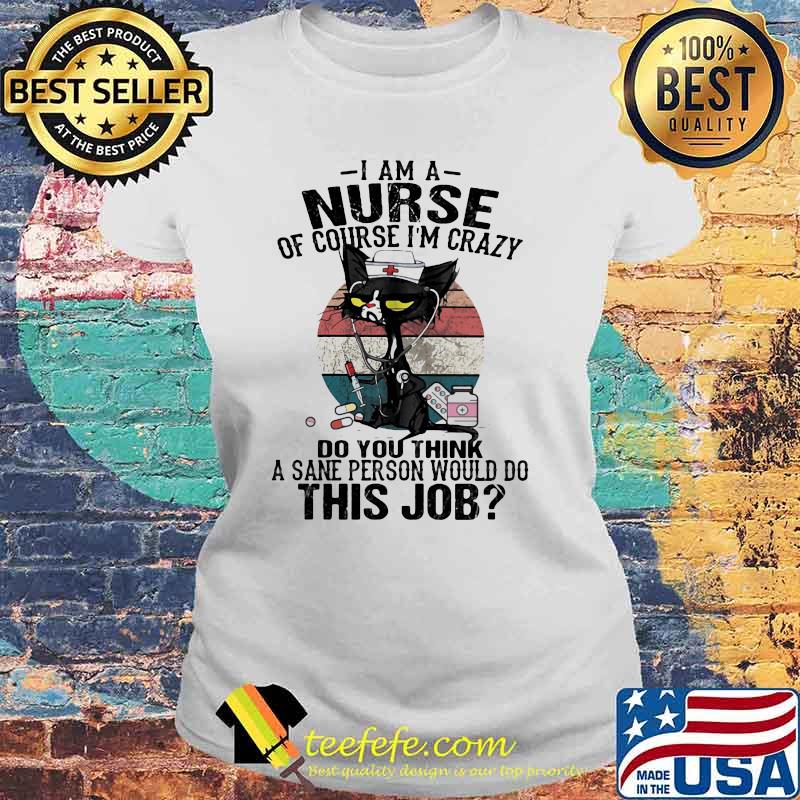 I Am A Nurse Course I'm Crazy Do You Think A Sane Person Would Do This Job Cat Vintage Shirt Laides tee I Am A Nurse Course I'm Crazy Do You Think A Sane Person Would Do This Job Cat Vintage Shirt Laides tee