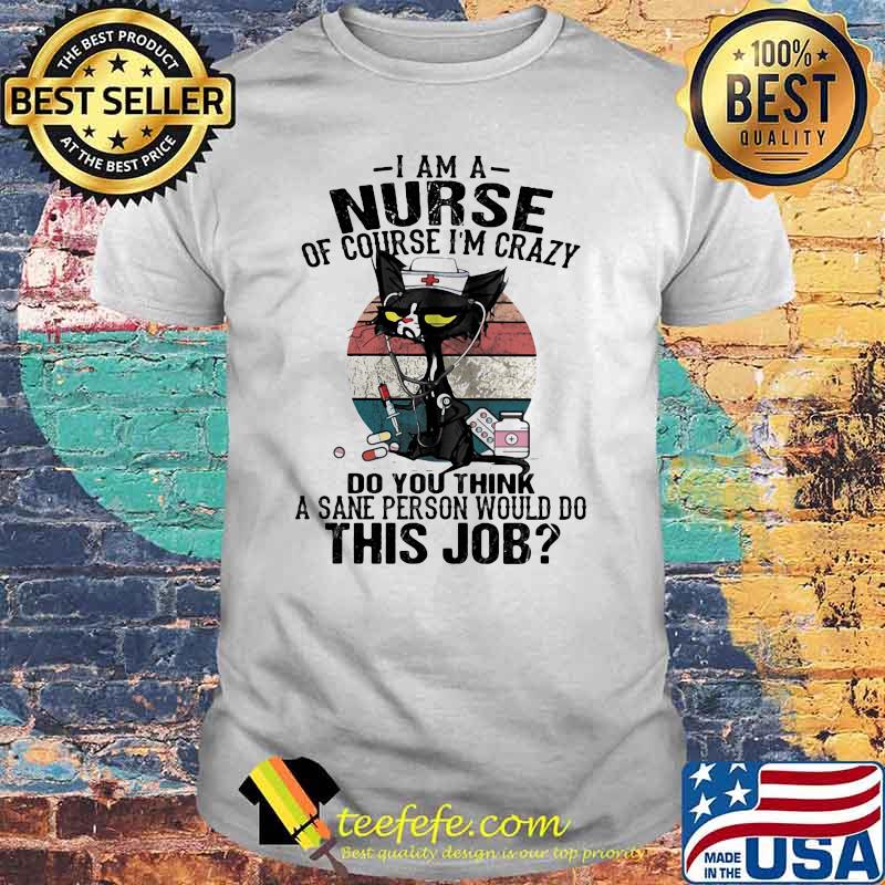 I Am A Nurse Course I'm Crazy Do You Think A Sane Person Would Do This Job Cat Vintage Shirt