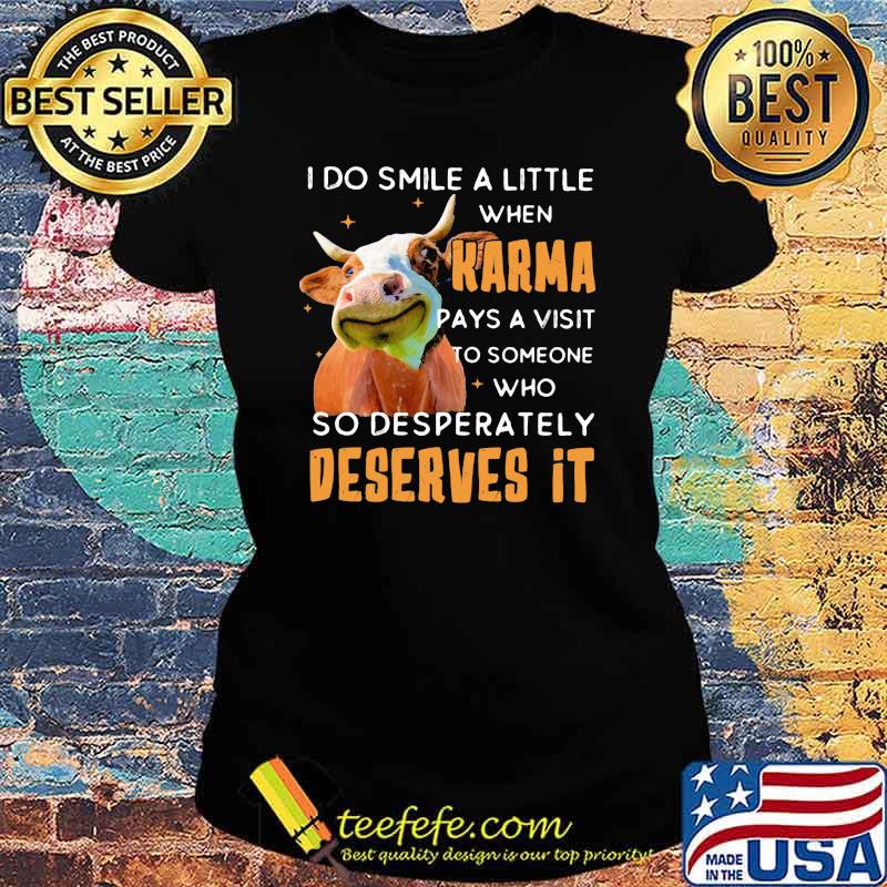 I Do Smile A Little When Karma Pays A Visit To Someone Who So Desperately Deserves It Cow Shirt Ladies tee I Do Smile A Little When Karma Pays A Visit To Someone Who So Desperately Deserves It Cow Shirt Ladies tee