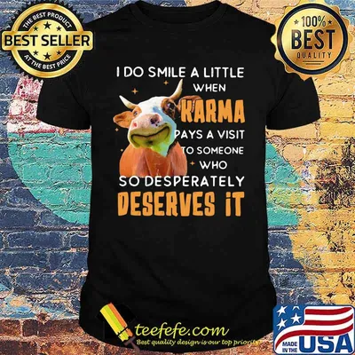 I Do Smile A Little When Karma Pays A Visit To Someone Who So Desperately Deserves It Cow Shirt