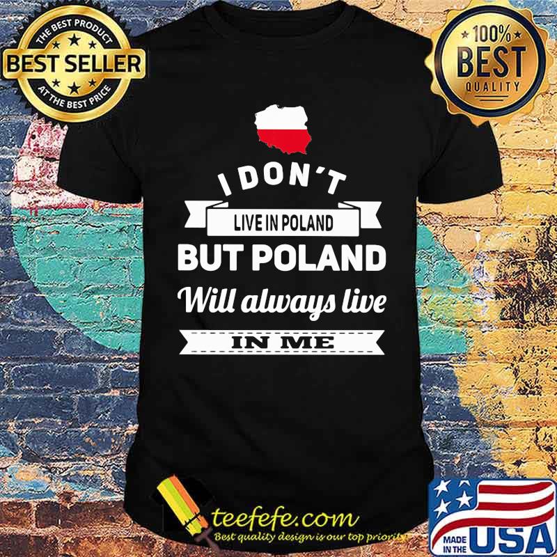 I Don't Live In Poland But Poland Will Always Live In Me Shirt I Don't Live In Poland But Poland Will Always Live In Me Shirt