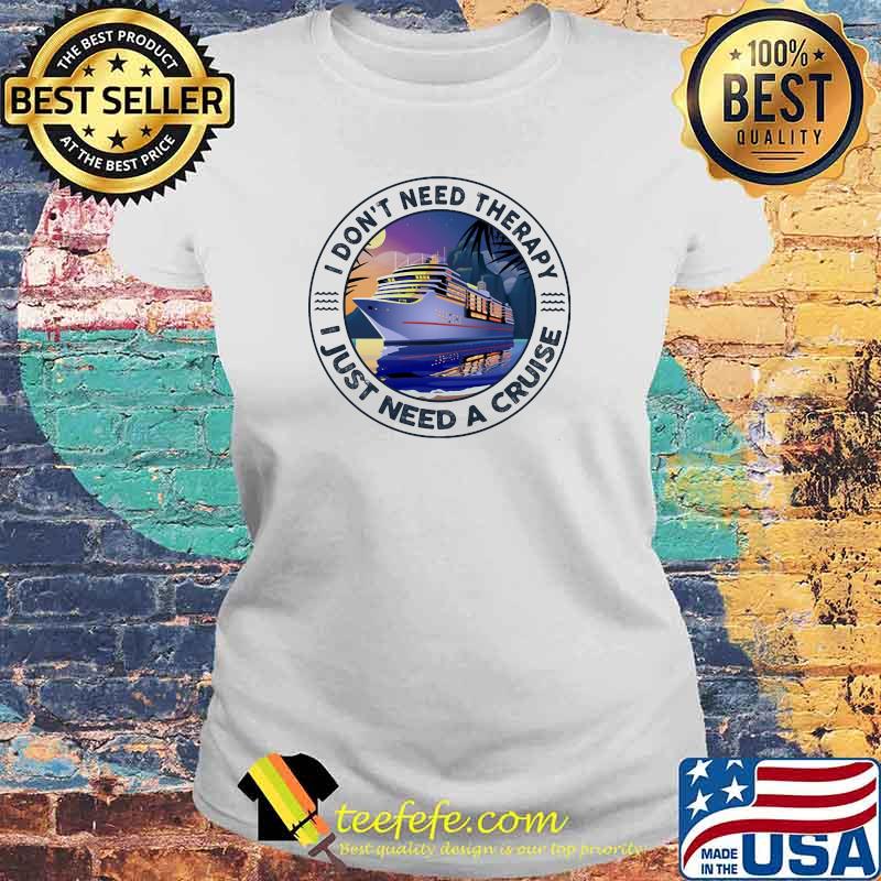 I Don't Need Therapy I Just Need A Cruise Shirt Laides tee I Don't Need Therapy I Just Need A Cruise Shirt Laides tee