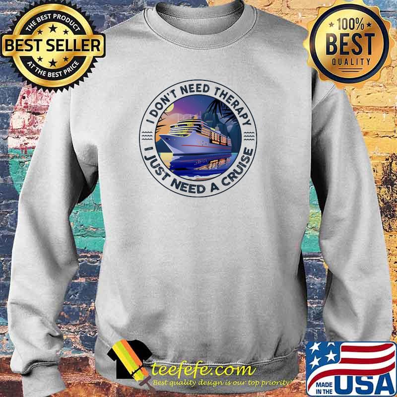 I Don't Need Therapy I Just Need A Cruise Shirt Sweater I Don't Need Therapy I Just Need A Cruise Shirt Sweater