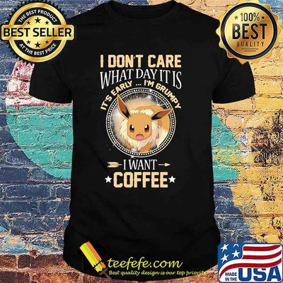 I Don’t Care What Day It Is Its Early Im Grumpy I Want Coffee Eevee Pokemon Shirt