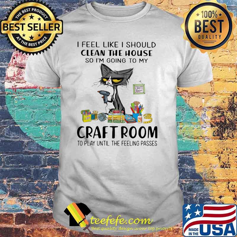 I Feel Like I Should Clean The House So I'm Going To My Craft Room To Play Until The Feeling Passed Cat Shirt