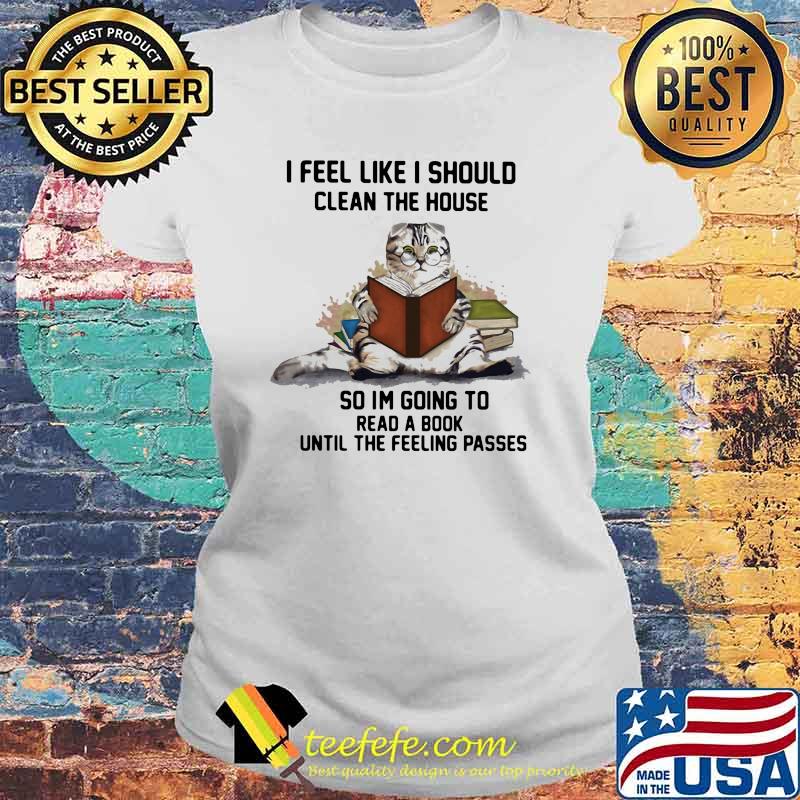 I Feel Like I Should Clean The House So Im Going To Read A Book Until The Feeling Passes Cat Shirt Laides tee I Feel Like I Should Clean The House So Im Going To Read A Book Until The Feeling Passes Cat Shirt Laides tee