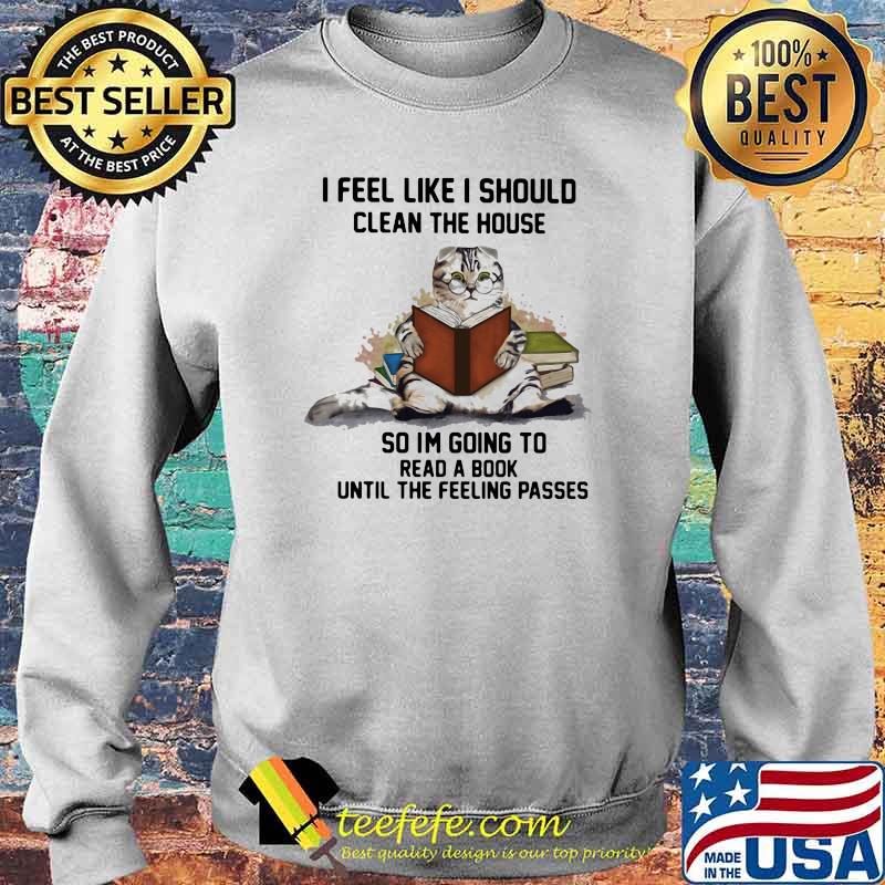 I Feel Like I Should Clean The House So Im Going To Read A Book Until The Feeling Passes Cat Shirt Sweater I Feel Like I Should Clean The House So Im Going To Read A Book Until The Feeling Passes Cat Shirt Sweater