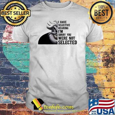 I have selective hearing im sorry you were not selected Ursula shirt