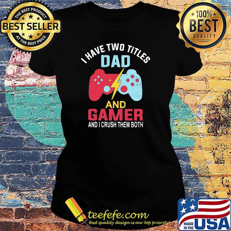 I Have Two Titles Dad And Gamer And I Crush Them Both Shirt Ladies tee I Have Two Titles Dad And Gamer And I Crush Them Both Shirt Ladies tee