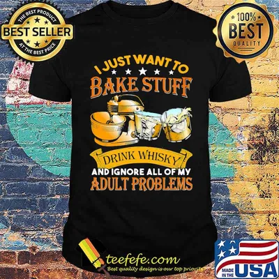 I Just Want To Bake Stuff Drink Whiskey And Ignore All Of My Adult Problems Shirt