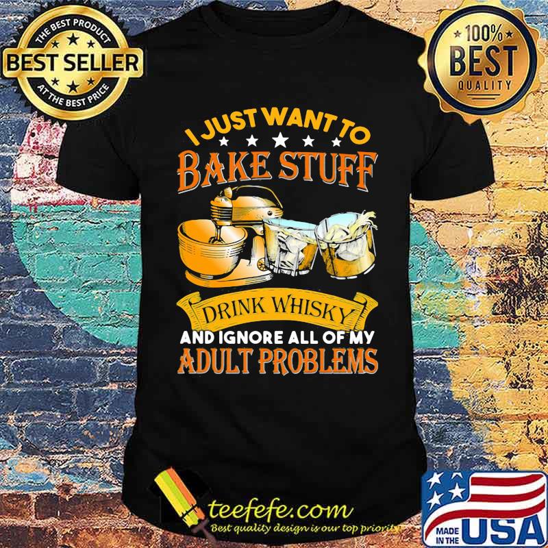 I Just Want To Bake Stuff Drink Whiskey And Ignore All Of My Adult Problems Shirt