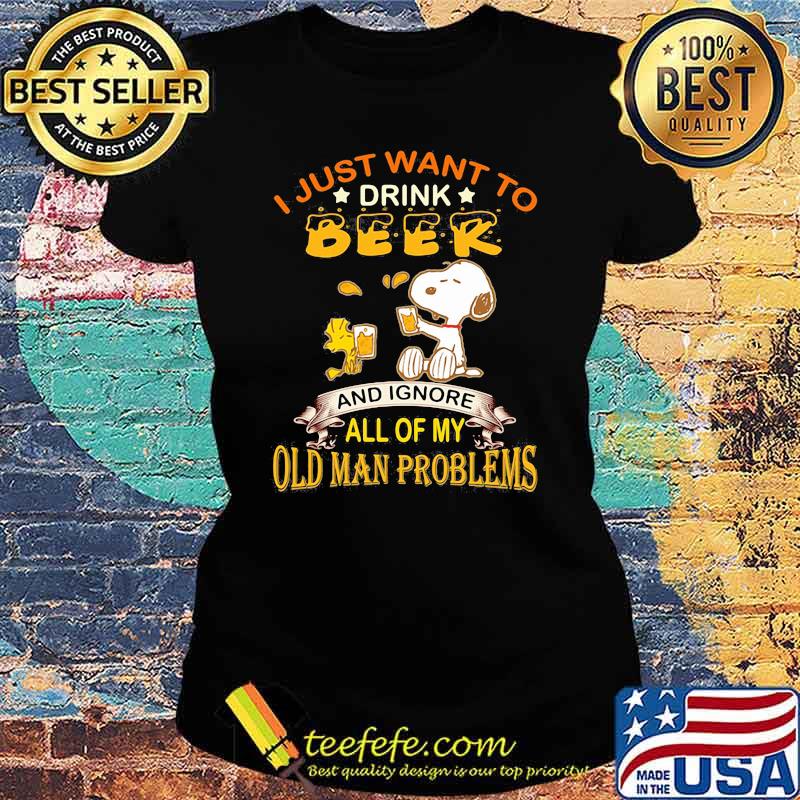 I just want to drink beer and ignore all of my old man problems snoopy Ladies tee I just want to drink beer and ignore all of my old man problems snoopy Ladies tee