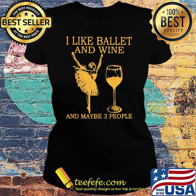 I Like Ballet And Wine And Maybe 3 People Shirt Ladies tee I Like Ballet And Wine And Maybe 3 People Shirt Ladies tee