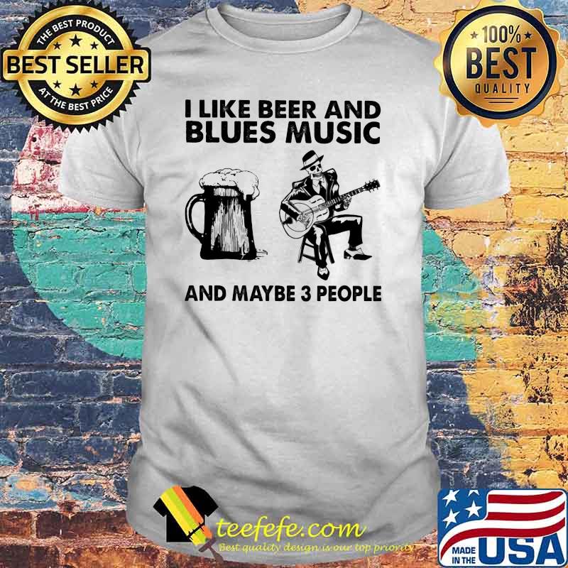 I Like Beer And Blues Music And Maybe 3 People Shirt