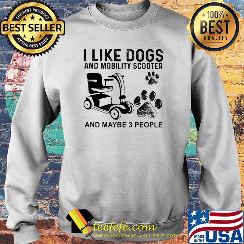 I Like Dogs And Mobility Scooter And Maybe 3 People Shirt Sweater I Like Dogs And Mobility Scooter And Maybe 3 People Shirt Sweater