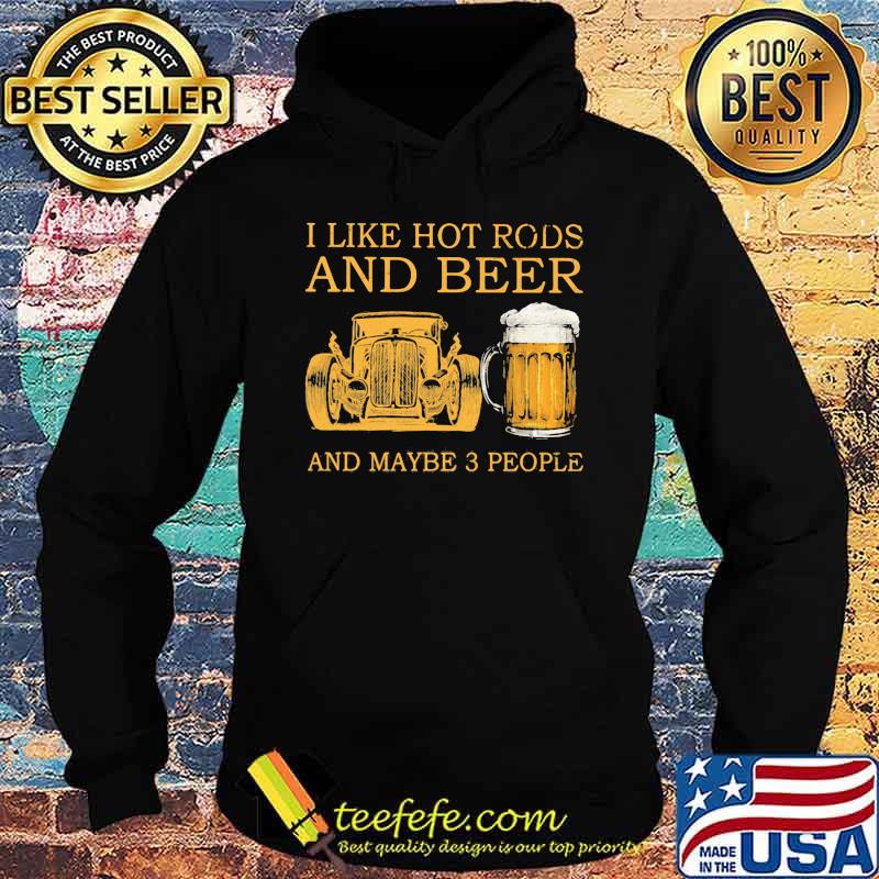 I Like Hot Rods And Beer And Maybe 3 People Shirt Hoodie I Like Hot Rods And Beer And Maybe 3 People Shirt Hoodie