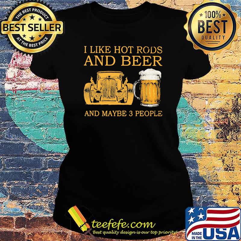 I Like Hot Rods And Beer And Maybe 3 People Shirt Ladies tee I Like Hot Rods And Beer And Maybe 3 People Shirt Ladies tee