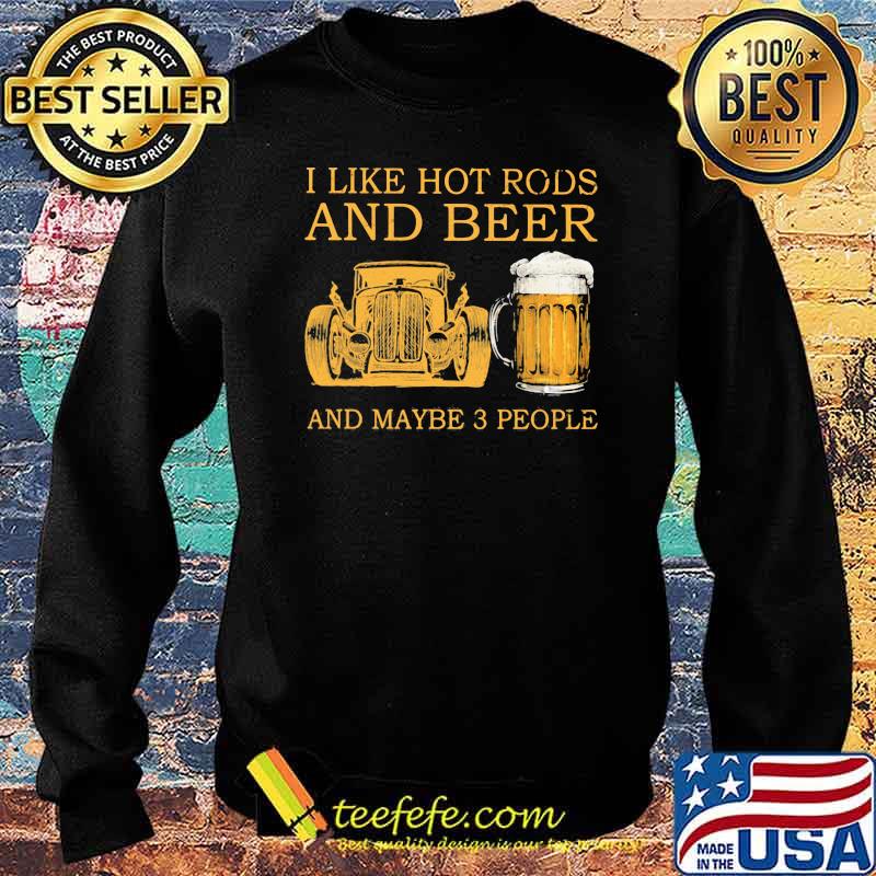 I Like Hot Rods And Beer And Maybe 3 People Shirt Sweater I Like Hot Rods And Beer And Maybe 3 People Shirt Sweater